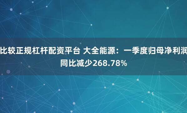 比较正规杠杆配资平台 大全能源：一季度归母净利润同比减少268.78%